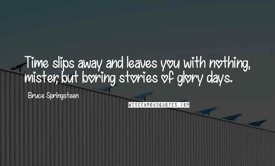Bruce Springsteen Quotes: Time slips away and leaves you with nothing, mister, but boring stories of glory days.