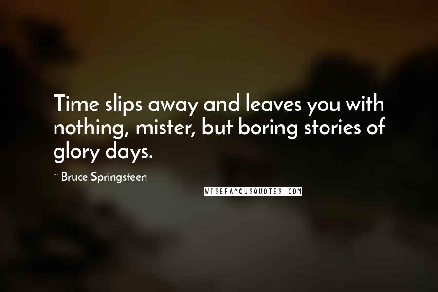 Bruce Springsteen Quotes: Time slips away and leaves you with nothing, mister, but boring stories of glory days.