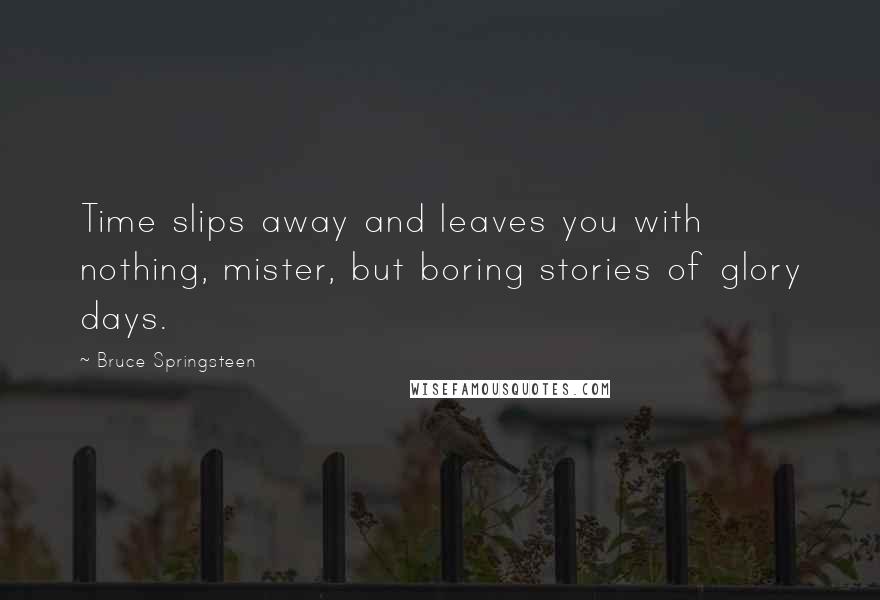 Bruce Springsteen Quotes: Time slips away and leaves you with nothing, mister, but boring stories of glory days.