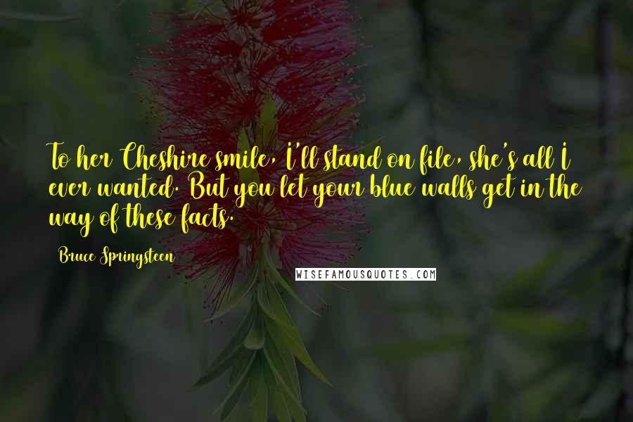 Bruce Springsteen Quotes: To her Cheshire smile, I'll stand on file, she's all I ever wanted. But you let your blue walls get in the way of these facts.