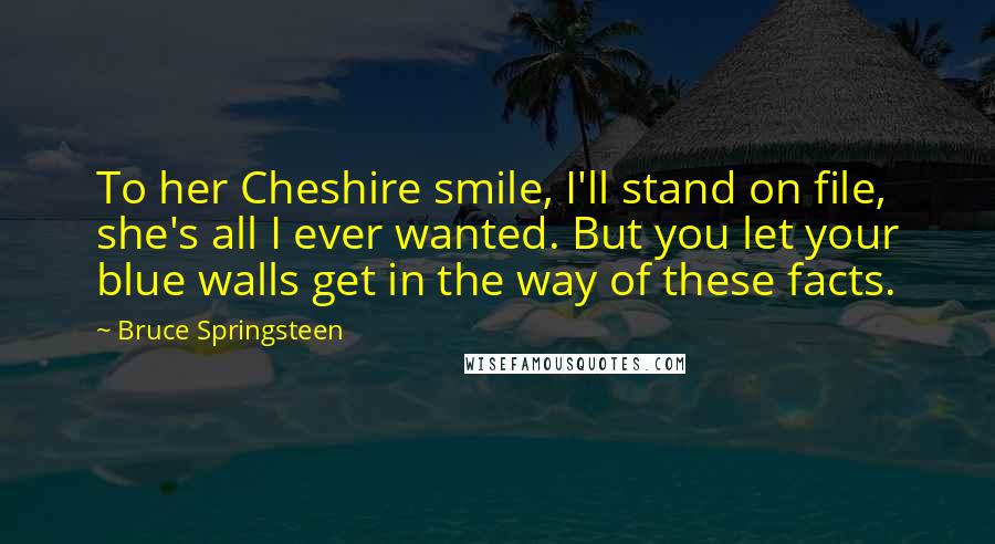 Bruce Springsteen Quotes: To her Cheshire smile, I'll stand on file, she's all I ever wanted. But you let your blue walls get in the way of these facts.