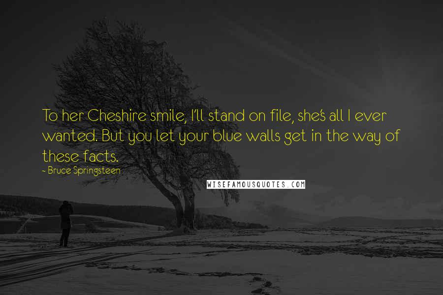 Bruce Springsteen Quotes: To her Cheshire smile, I'll stand on file, she's all I ever wanted. But you let your blue walls get in the way of these facts.