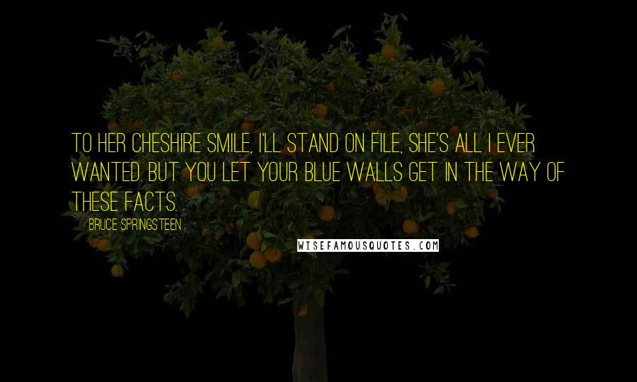 Bruce Springsteen Quotes: To her Cheshire smile, I'll stand on file, she's all I ever wanted. But you let your blue walls get in the way of these facts.