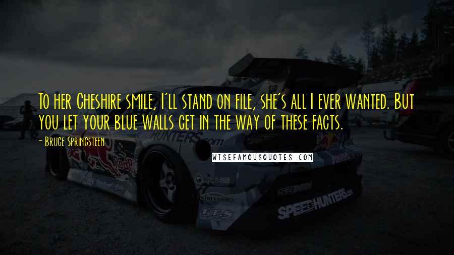 Bruce Springsteen Quotes: To her Cheshire smile, I'll stand on file, she's all I ever wanted. But you let your blue walls get in the way of these facts.