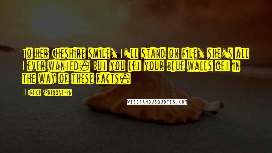 Bruce Springsteen Quotes: To her Cheshire smile, I'll stand on file, she's all I ever wanted. But you let your blue walls get in the way of these facts.