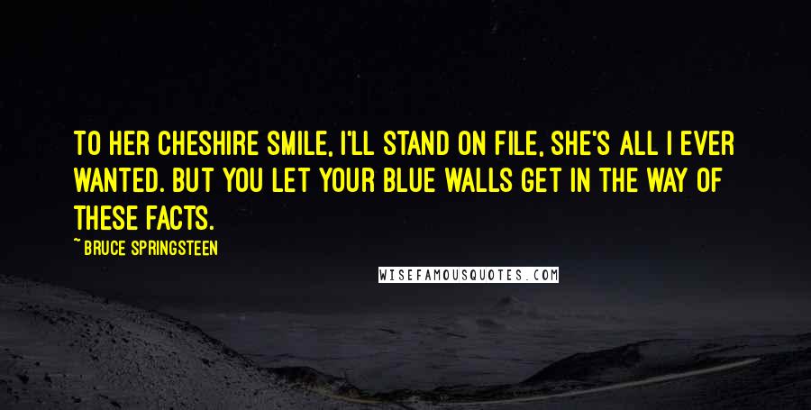 Bruce Springsteen Quotes: To her Cheshire smile, I'll stand on file, she's all I ever wanted. But you let your blue walls get in the way of these facts.