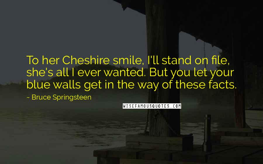 Bruce Springsteen Quotes: To her Cheshire smile, I'll stand on file, she's all I ever wanted. But you let your blue walls get in the way of these facts.