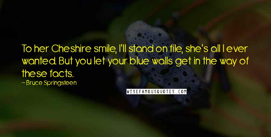 Bruce Springsteen Quotes: To her Cheshire smile, I'll stand on file, she's all I ever wanted. But you let your blue walls get in the way of these facts.