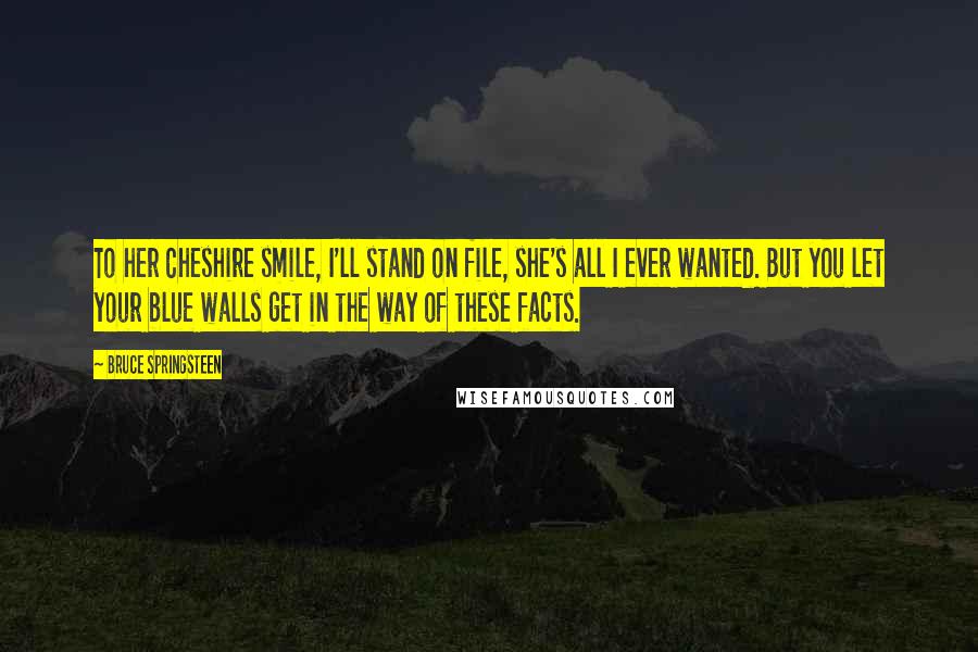 Bruce Springsteen Quotes: To her Cheshire smile, I'll stand on file, she's all I ever wanted. But you let your blue walls get in the way of these facts.