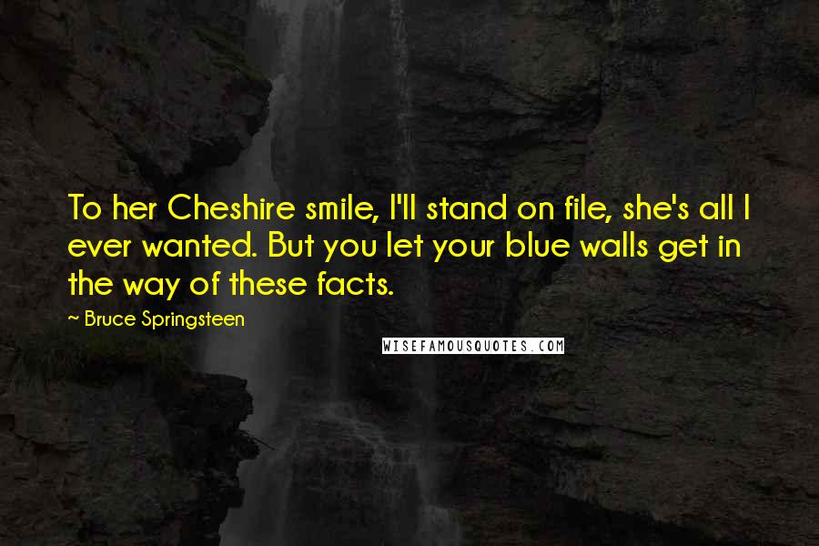 Bruce Springsteen Quotes: To her Cheshire smile, I'll stand on file, she's all I ever wanted. But you let your blue walls get in the way of these facts.