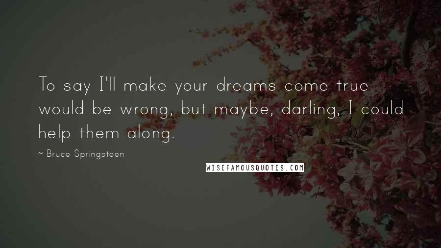 Bruce Springsteen Quotes: To say I'll make your dreams come true would be wrong, but maybe, darling, I could help them along.