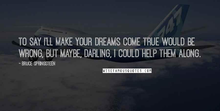 Bruce Springsteen Quotes: To say I'll make your dreams come true would be wrong, but maybe, darling, I could help them along.