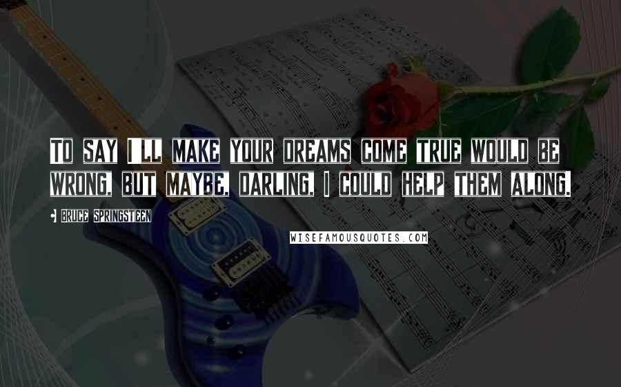 Bruce Springsteen Quotes: To say I'll make your dreams come true would be wrong, but maybe, darling, I could help them along.