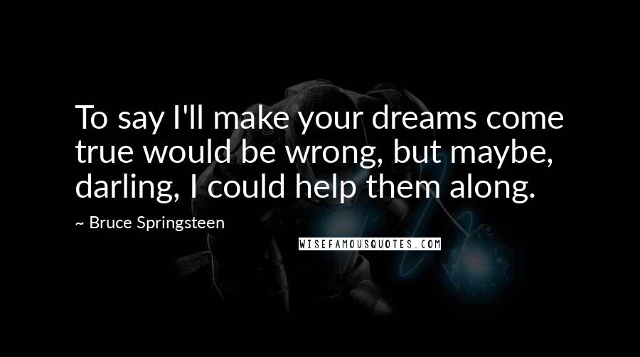 Bruce Springsteen Quotes: To say I'll make your dreams come true would be wrong, but maybe, darling, I could help them along.