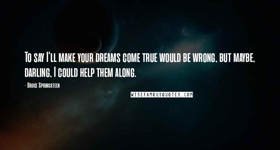 Bruce Springsteen Quotes: To say I'll make your dreams come true would be wrong, but maybe, darling, I could help them along.