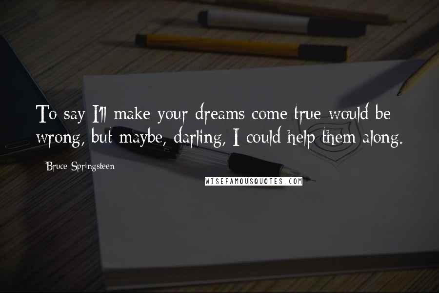 Bruce Springsteen Quotes: To say I'll make your dreams come true would be wrong, but maybe, darling, I could help them along.