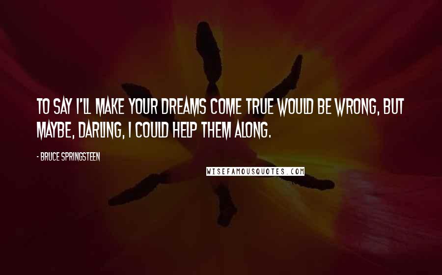 Bruce Springsteen Quotes: To say I'll make your dreams come true would be wrong, but maybe, darling, I could help them along.
