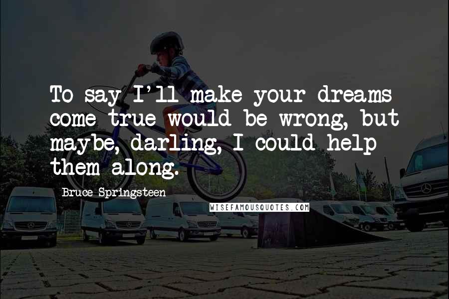 Bruce Springsteen Quotes: To say I'll make your dreams come true would be wrong, but maybe, darling, I could help them along.