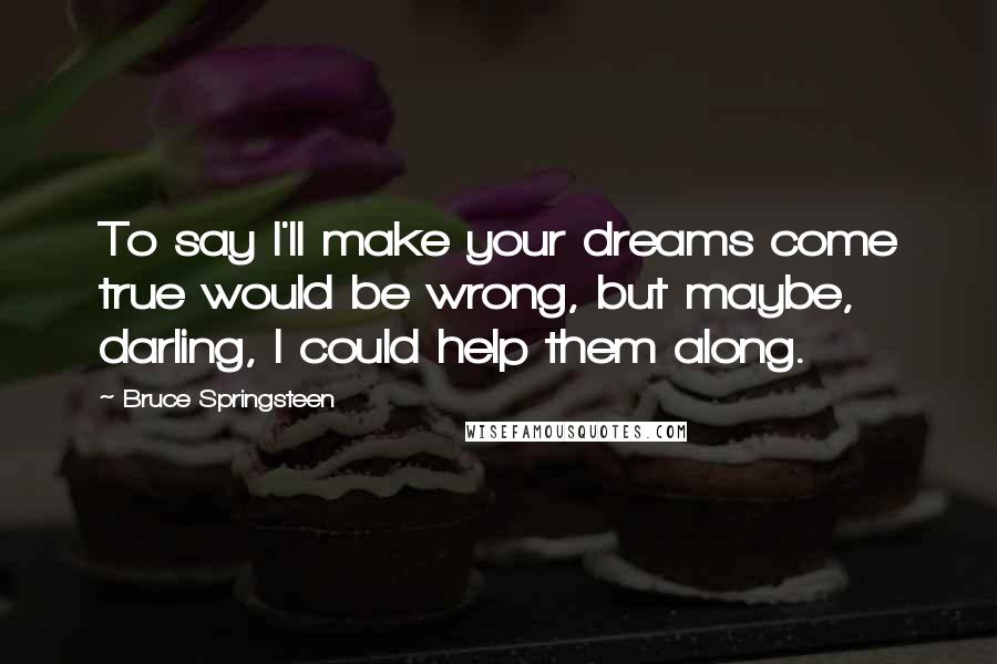Bruce Springsteen Quotes: To say I'll make your dreams come true would be wrong, but maybe, darling, I could help them along.
