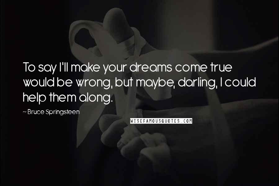 Bruce Springsteen Quotes: To say I'll make your dreams come true would be wrong, but maybe, darling, I could help them along.