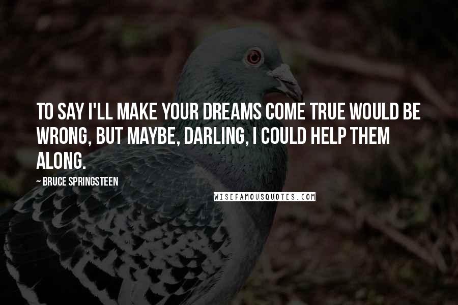Bruce Springsteen Quotes: To say I'll make your dreams come true would be wrong, but maybe, darling, I could help them along.