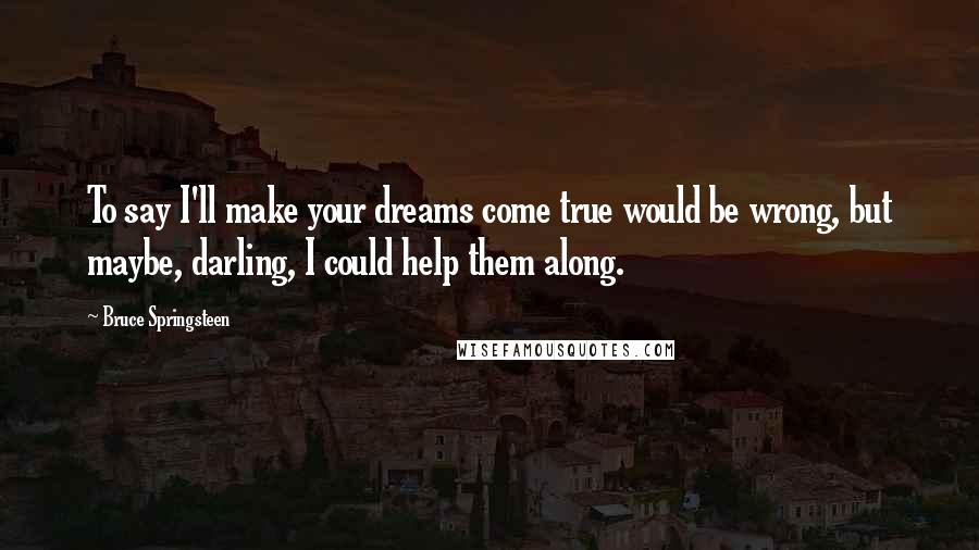 Bruce Springsteen Quotes: To say I'll make your dreams come true would be wrong, but maybe, darling, I could help them along.