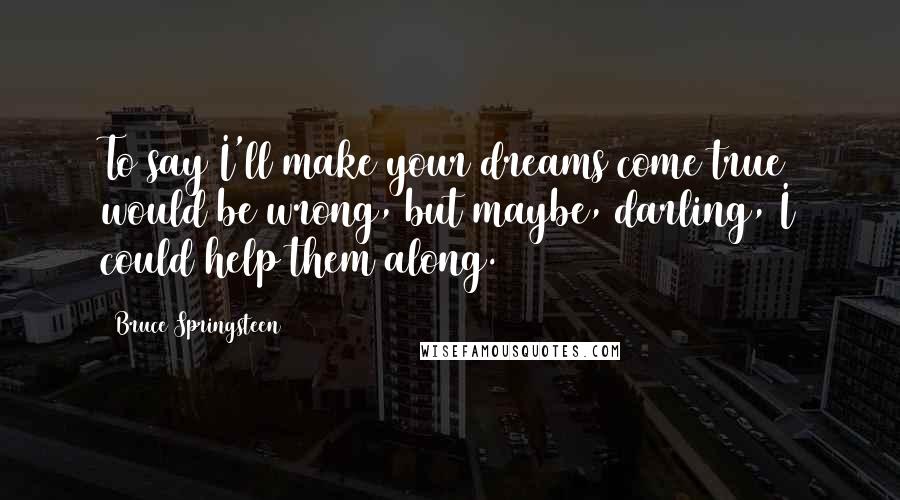 Bruce Springsteen Quotes: To say I'll make your dreams come true would be wrong, but maybe, darling, I could help them along.