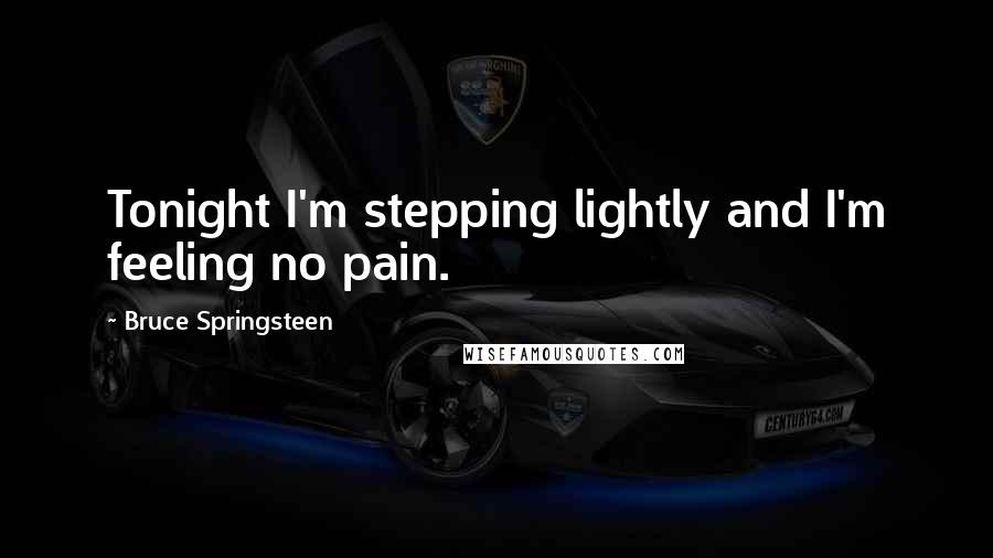 Bruce Springsteen Quotes: Tonight I'm stepping lightly and I'm feeling no pain.