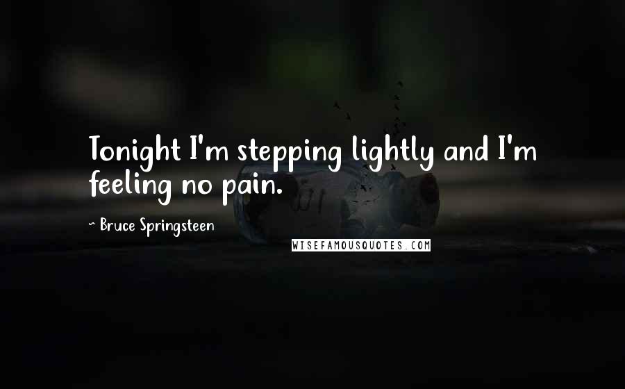 Bruce Springsteen Quotes: Tonight I'm stepping lightly and I'm feeling no pain.