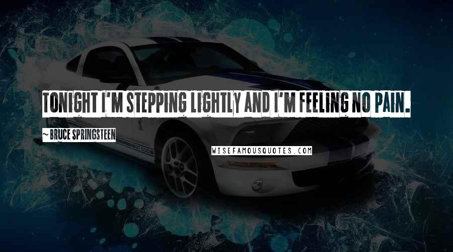 Bruce Springsteen Quotes: Tonight I'm stepping lightly and I'm feeling no pain.