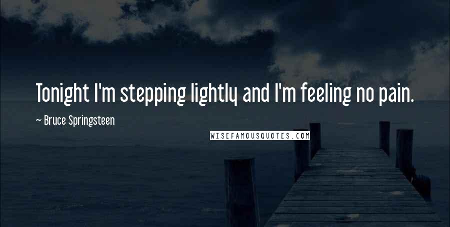 Bruce Springsteen Quotes: Tonight I'm stepping lightly and I'm feeling no pain.