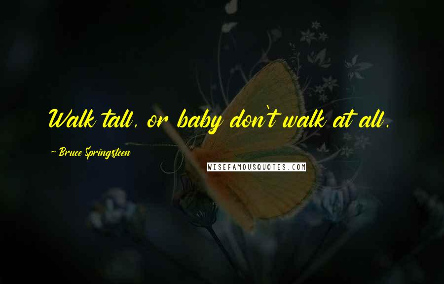 Bruce Springsteen Quotes: Walk tall, or baby don't walk at all.