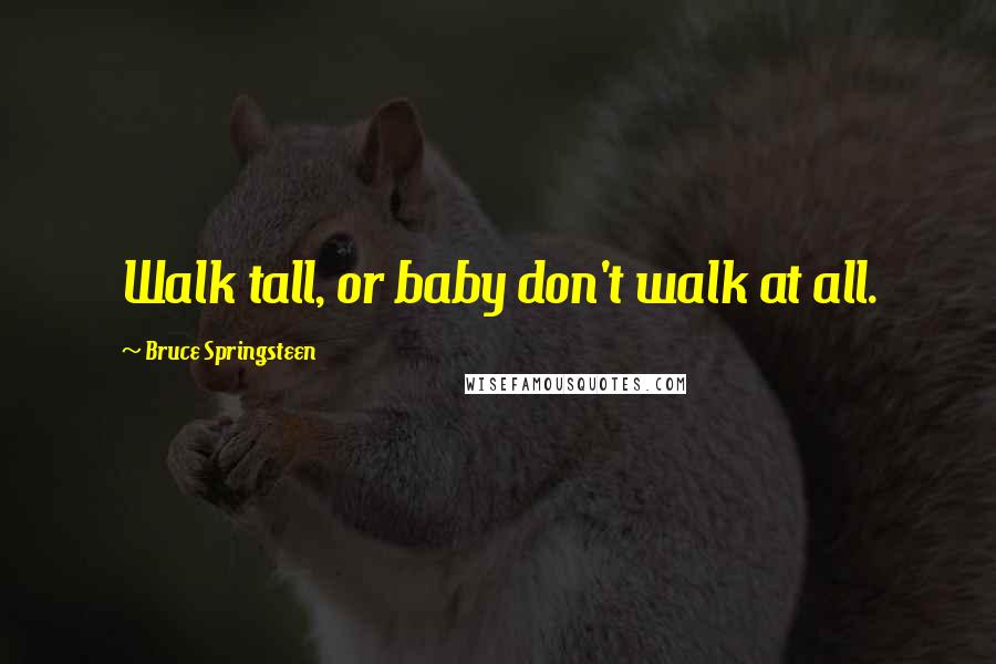 Bruce Springsteen Quotes: Walk tall, or baby don't walk at all.