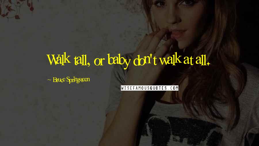 Bruce Springsteen Quotes: Walk tall, or baby don't walk at all.