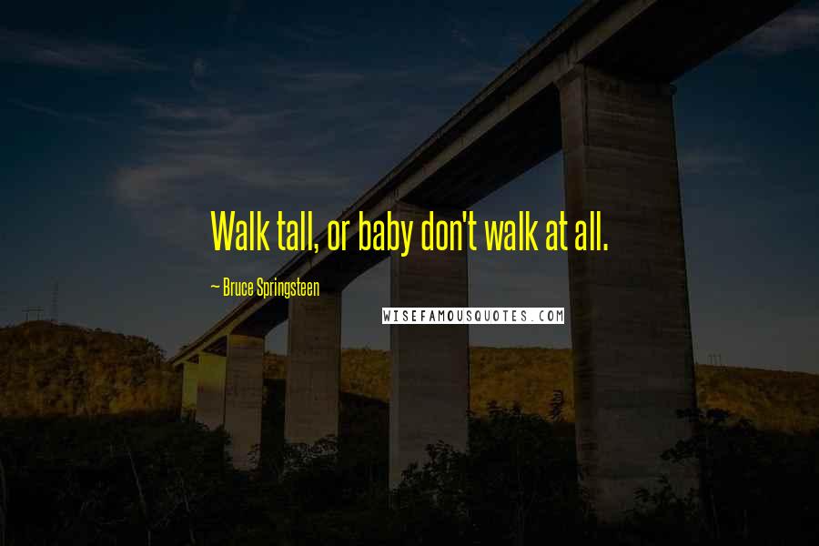 Bruce Springsteen Quotes: Walk tall, or baby don't walk at all.