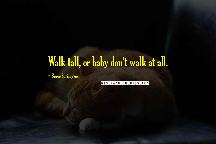 Bruce Springsteen Quotes: Walk tall, or baby don't walk at all.