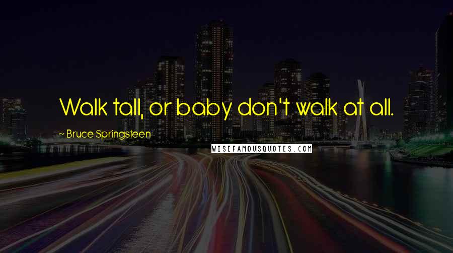 Bruce Springsteen Quotes: Walk tall, or baby don't walk at all.
