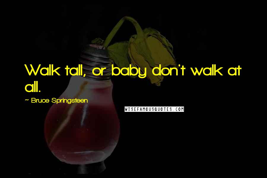 Bruce Springsteen Quotes: Walk tall, or baby don't walk at all.