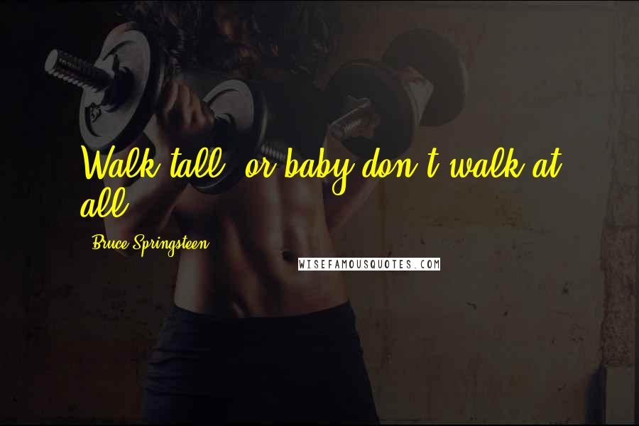Bruce Springsteen Quotes: Walk tall, or baby don't walk at all.