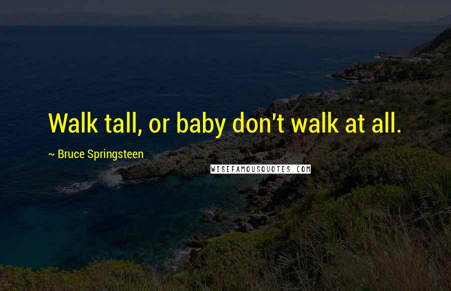 Bruce Springsteen Quotes: Walk tall, or baby don't walk at all.