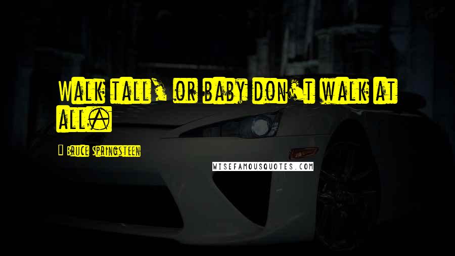 Bruce Springsteen Quotes: Walk tall, or baby don't walk at all.