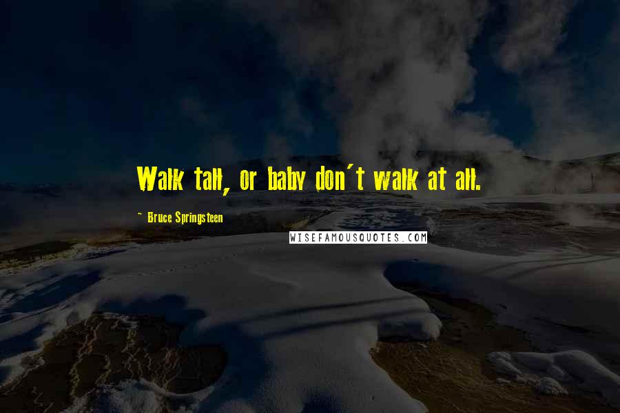 Bruce Springsteen Quotes: Walk tall, or baby don't walk at all.