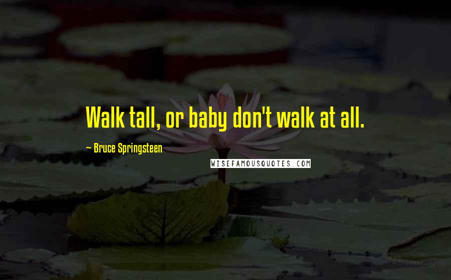 Bruce Springsteen Quotes: Walk tall, or baby don't walk at all.