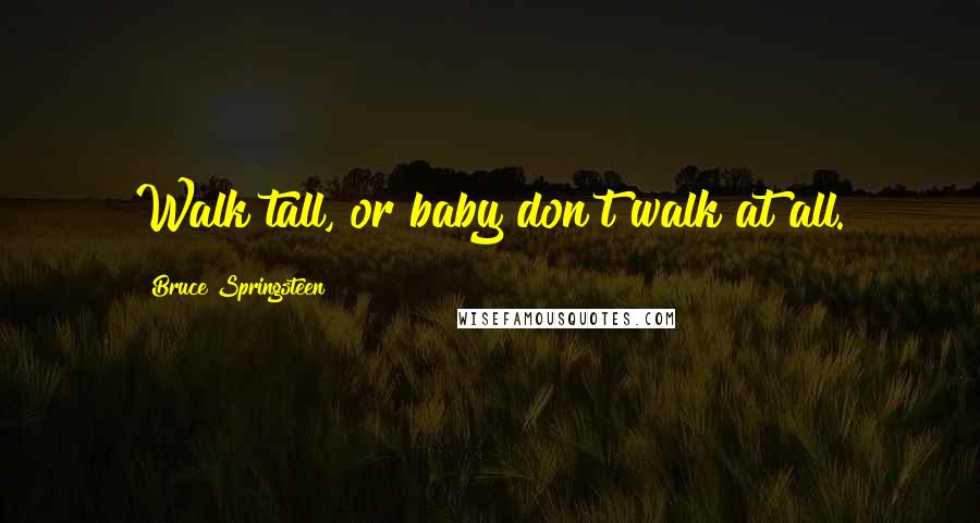 Bruce Springsteen Quotes: Walk tall, or baby don't walk at all.