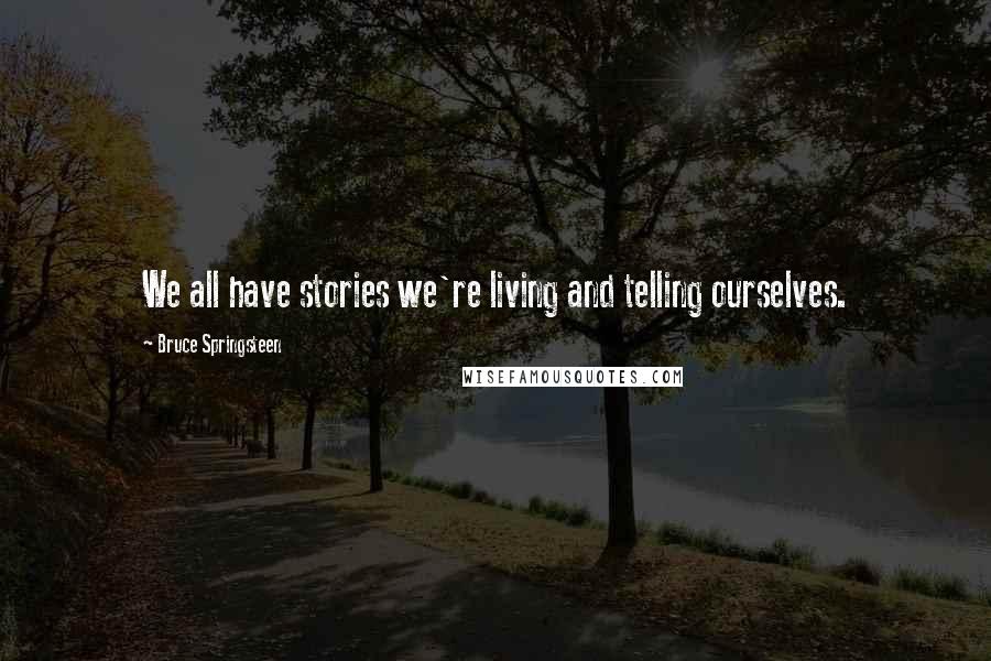Bruce Springsteen Quotes: We all have stories we're living and telling ourselves.