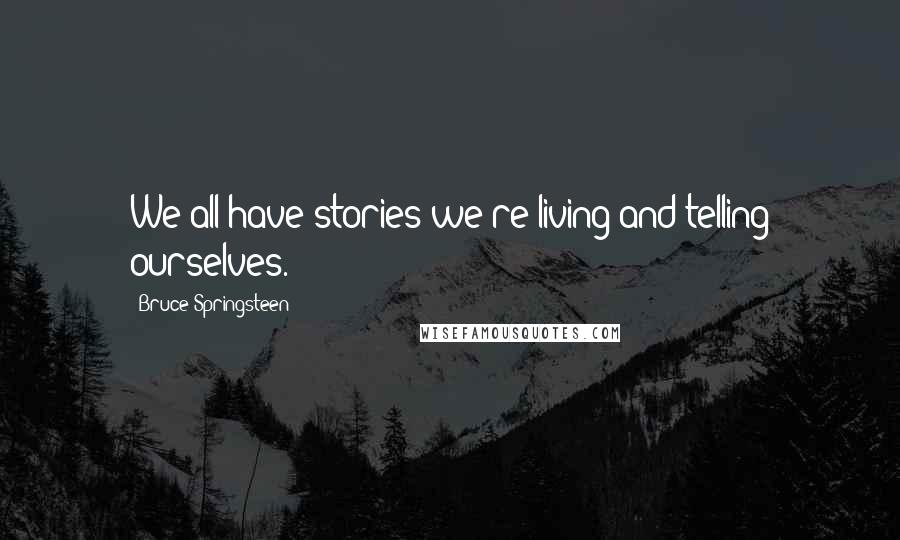 Bruce Springsteen Quotes: We all have stories we're living and telling ourselves.
