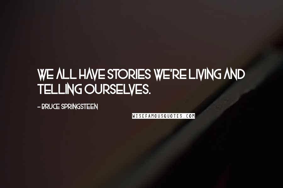 Bruce Springsteen Quotes: We all have stories we're living and telling ourselves.