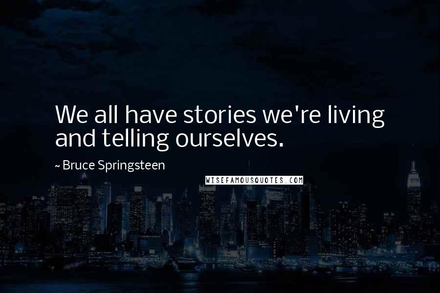 Bruce Springsteen Quotes: We all have stories we're living and telling ourselves.