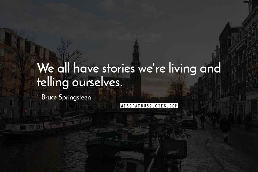 Bruce Springsteen Quotes: We all have stories we're living and telling ourselves.