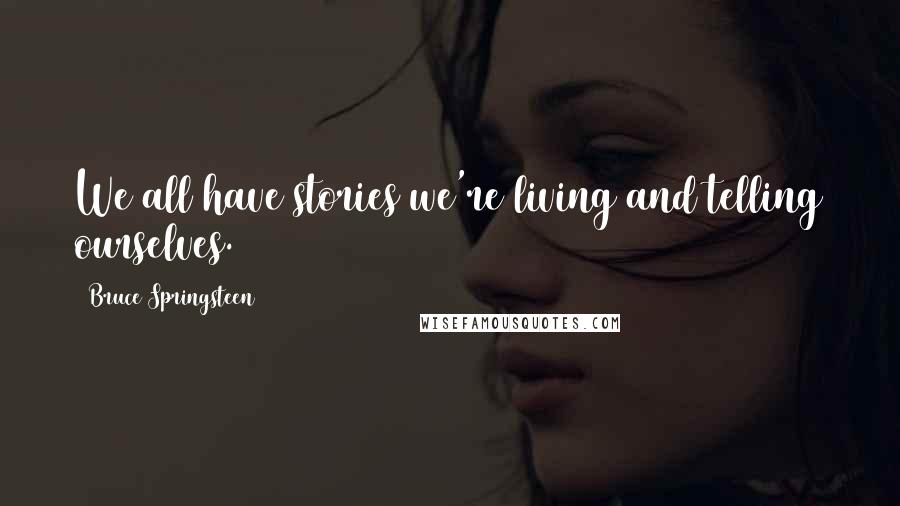 Bruce Springsteen Quotes: We all have stories we're living and telling ourselves.